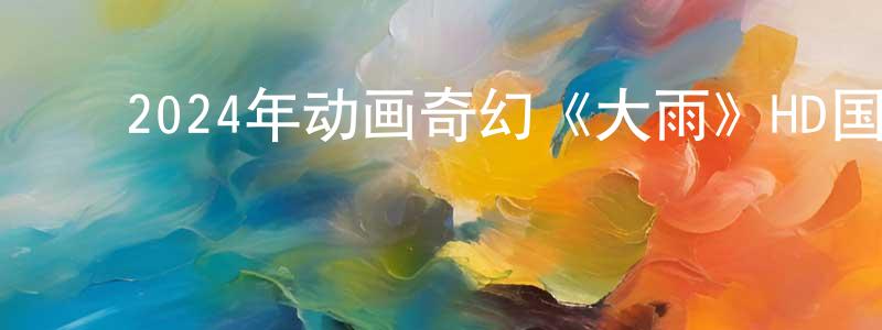 ﻿曾宪钢发布﻿2024年动画奇幻《大雨》HD国语中字迅雷下载_电影天堂